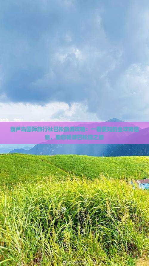 葫芦岛国际旅行社巴松旅游攻略：一看便知的全攻略信息，助您畅游巴松措之旅
