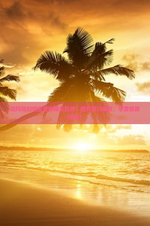如何规划哈密至珠峰五日游，避开旅行痛点，享受极致体验？