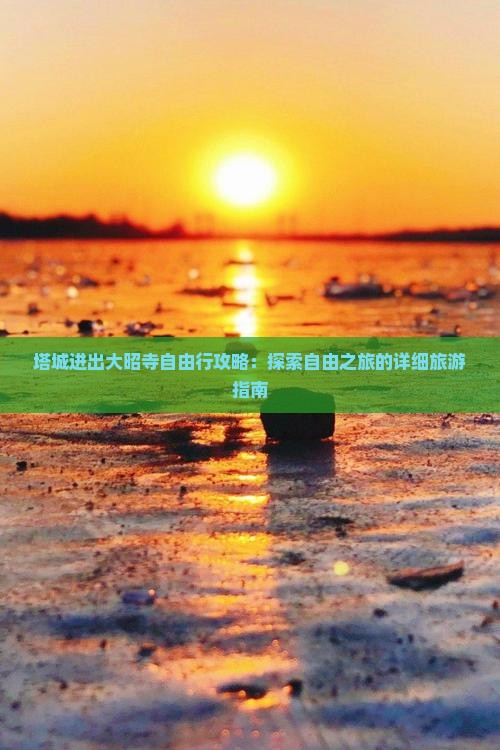 塔城进出大昭寺自由行攻略：探索自由之旅的详细旅游指南