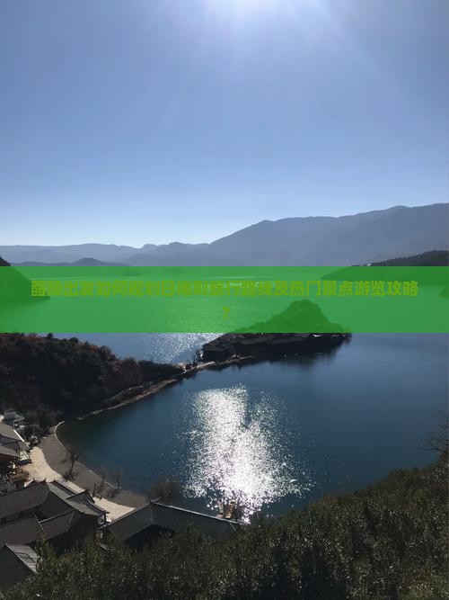 醴陵出发如何规划日喀则旅行路线及热门景点游览攻略？