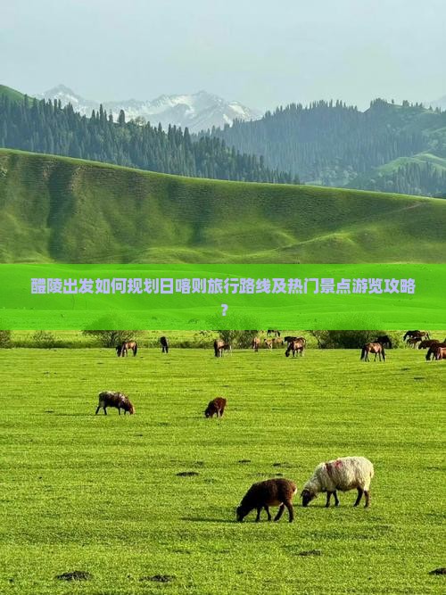 醴陵出发如何规划日喀则旅行路线及热门景点游览攻略？