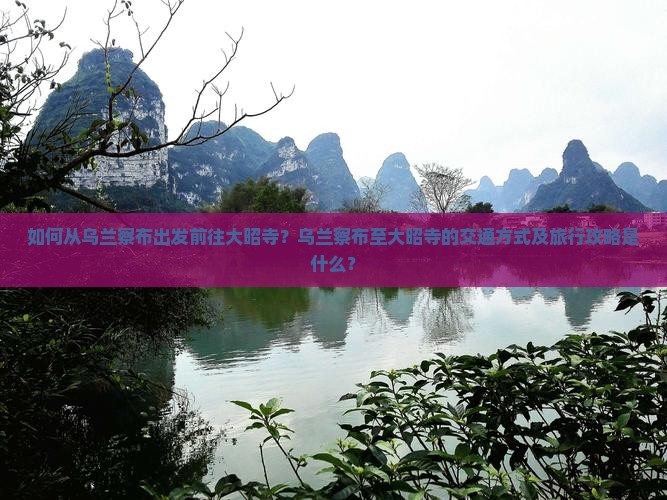 如何从乌兰察布出发前往大昭寺？乌兰察布至大昭寺的交通方式及旅行攻略是什么？