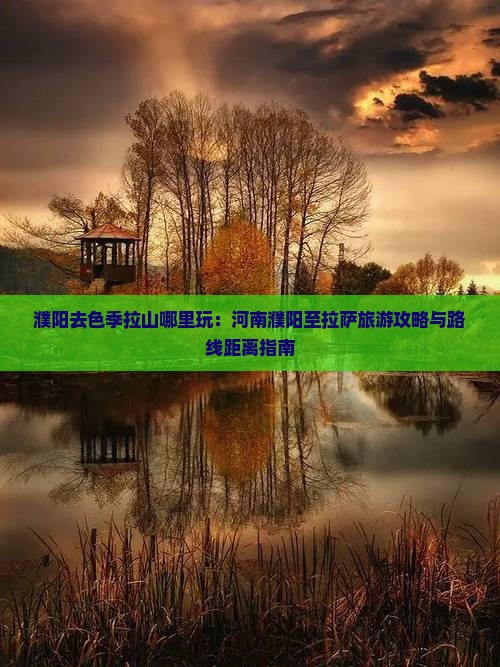 濮阳去色季拉山哪里玩：河南濮阳至拉萨旅游攻略与路线距离指南