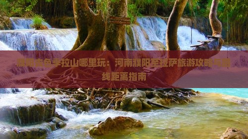 濮阳去色季拉山哪里玩：河南濮阳至拉萨旅游攻略与路线距离指南