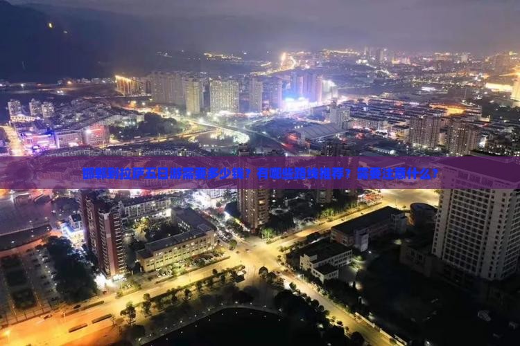 邯郸到拉萨五日游需要多少钱？有哪些路线推荐？需要注意什么？