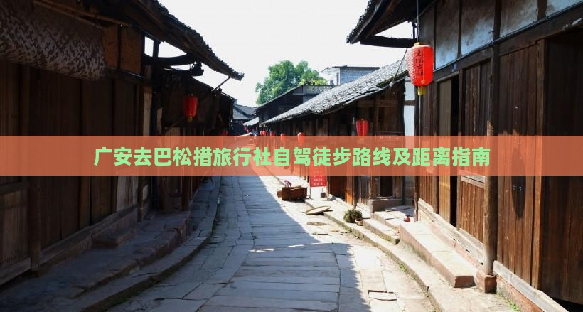 广安去巴松措旅行社自驾徒步路线及距离指南
