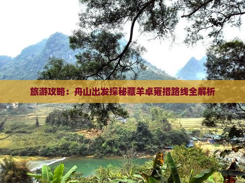 旅游攻略：舟山出发探秘藏羊卓雍措路线全解析