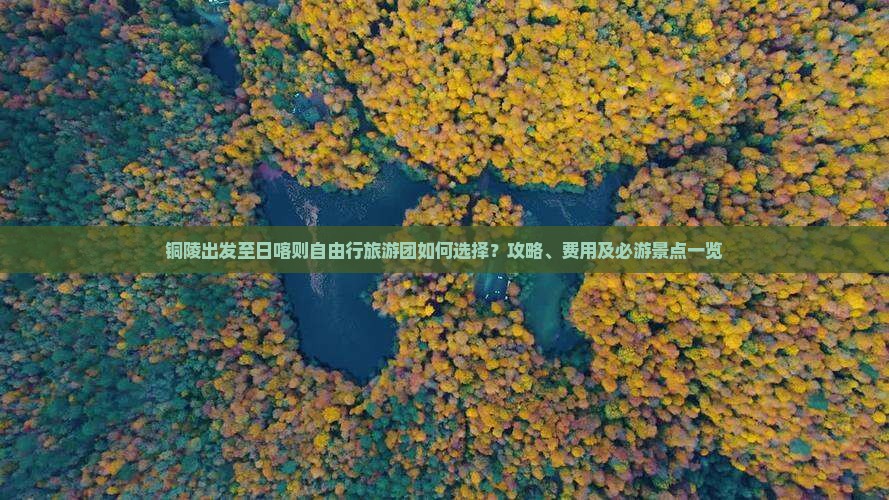 铜陵出发至日喀则自由行旅游团如何选择？攻略、费用及必游景点一览