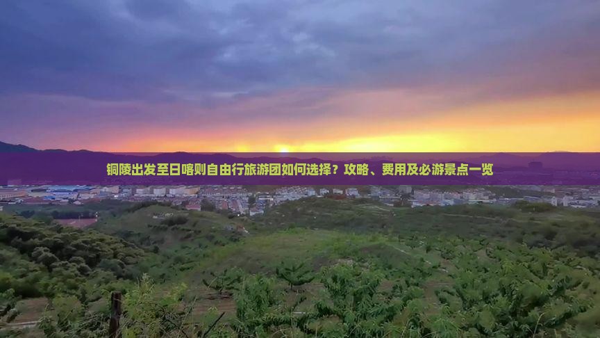 铜陵出发至日喀则自由行旅游团如何选择？攻略、费用及必游景点一览