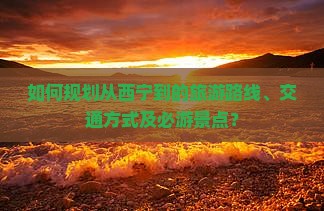 如何规划从西宁到的旅游路线、交通方式及必游景点? 如何规划从西宁到的旅游路线、交通方式及必游景点?
