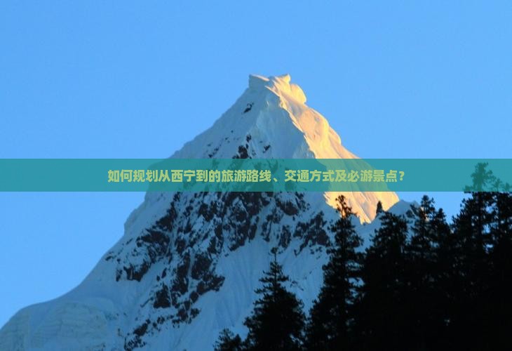 如何规划从西宁到的旅游路线、交通方式及必游景点? 如何规划从西宁到的旅游路线、交通方式及必游景点?