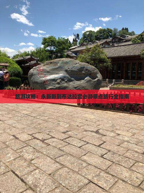 旅游攻略：永新新到布达拉宫必游景点旅行全指南