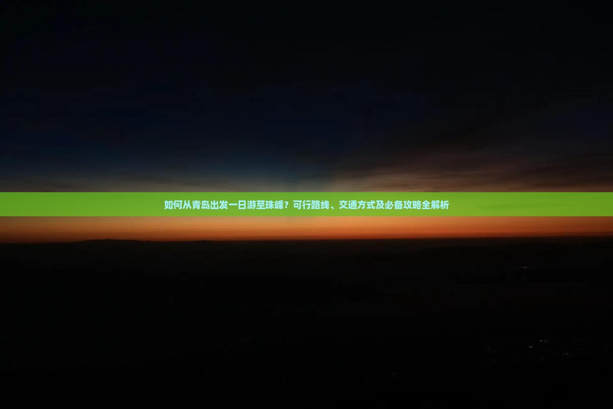 如何从青岛出发一日游至珠峰？可行路线、交通方式及必备攻略全解析