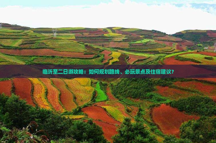 临沂至二日游攻略：如何规划路线、必玩景点及住宿建议？