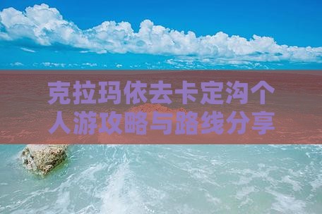 克拉玛依去卡定沟个人游攻略与路线分享
