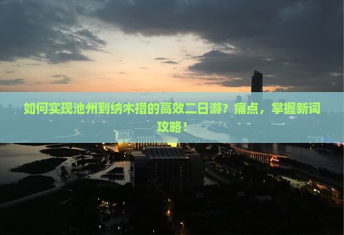 如何实现池州到纳木措的高效二日游？痛点，掌握新词攻略！