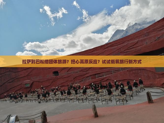 拉萨到巴松措团体旅游？担心高原反应？试试低氧旅行新方式