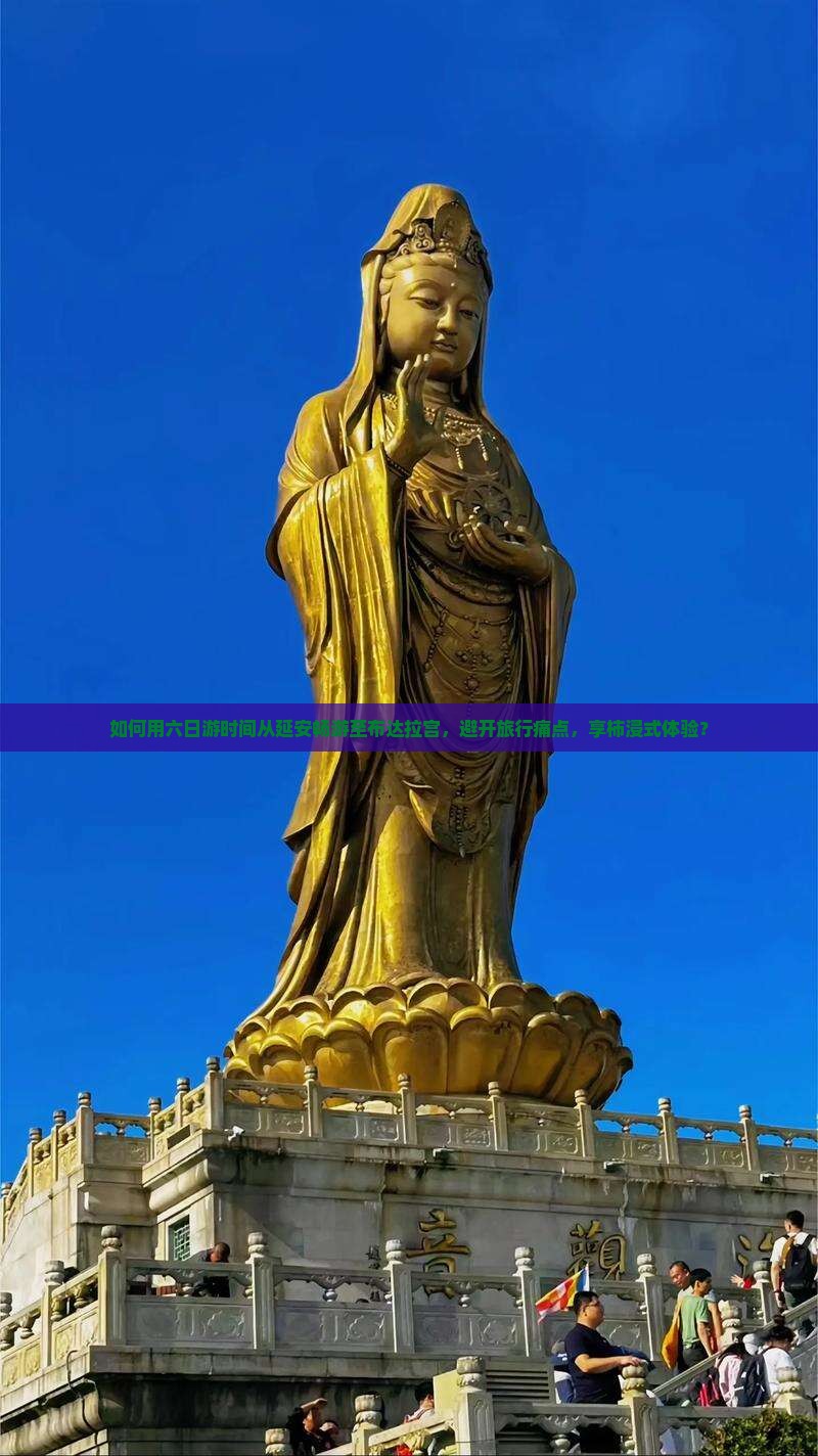 如何用六日游时间从延安畅游至布达拉宫，避开旅行痛点，享柿浸式体验？