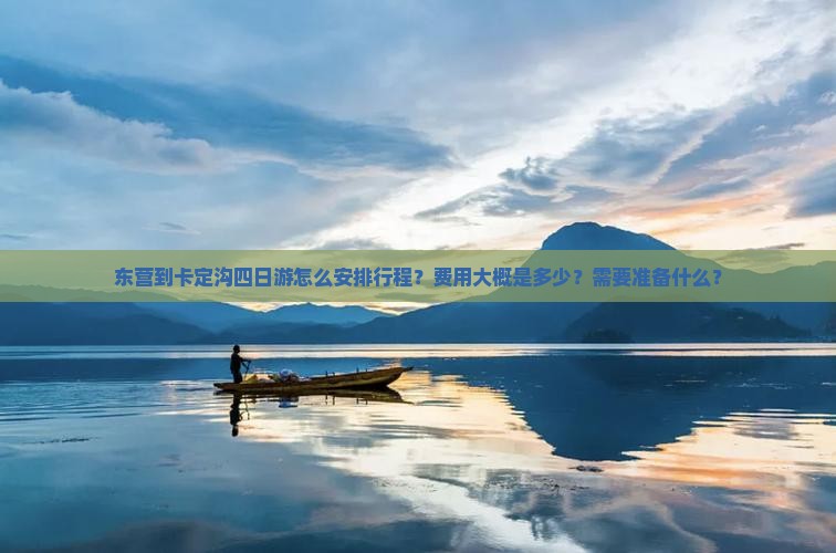 东营到卡定沟四日游怎么安排行程？费用大概是多少？需要准备什么？