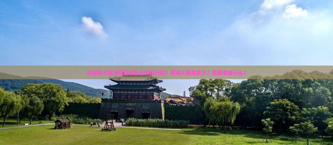 东营到卡定沟四日游怎么安排行程？费用大概是多少？需要准备什么？