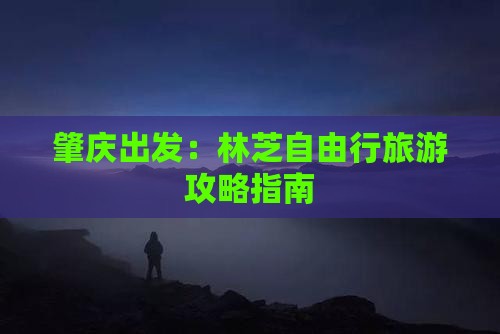 肇庆出发：林芝自由行旅游攻略指南