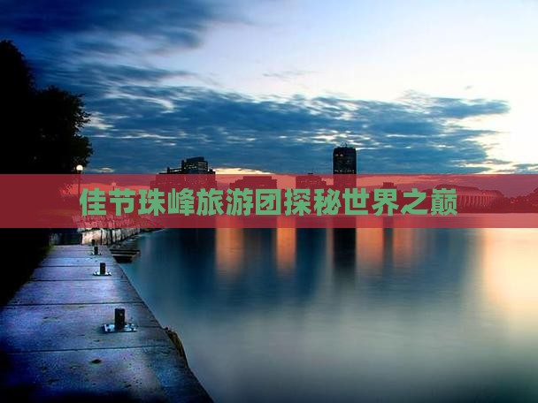 佳节珠峰旅游团探秘世界之巅