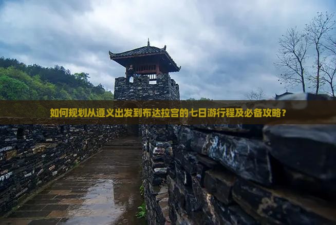 如何规划从遵义出发到布达拉宫的七日游行程及必备攻略？