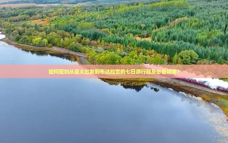 如何规划从遵义出发到布达拉宫的七日游行程及必备攻略？