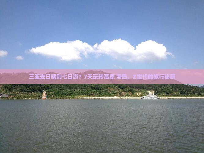 三亚去日喀则七日游？7天玩转高原+海岛，Z世代的旅行秘籍