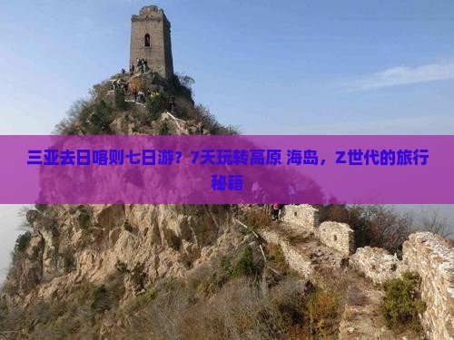 三亚去日喀则七日游？7天玩转高原+海岛，Z世代的旅行秘籍
