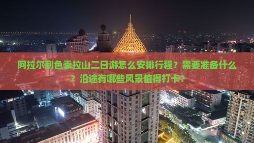 阿拉尔到色季拉山二日游怎么安排行程？需要准备什么？沿途有哪些风景值得打卡？