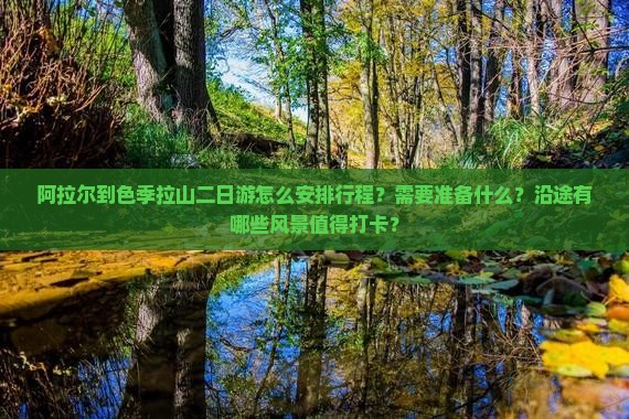阿拉尔到色季拉山二日游怎么安排行程？需要准备什么？沿途有哪些风景值得打卡？