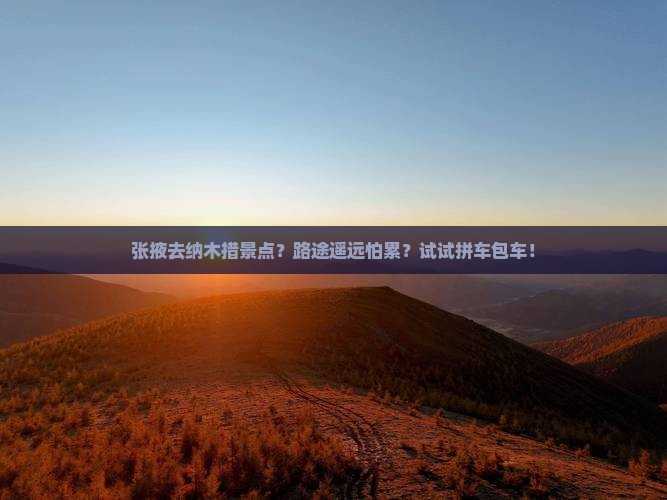 张掖去纳木措景点？路途遥远怕累？试试拼车包车！
