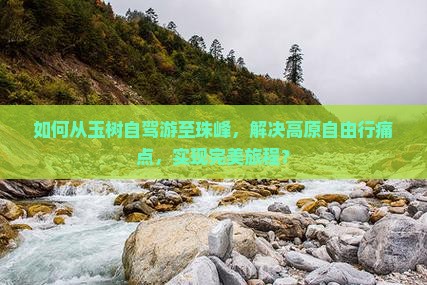 如何从玉树自驾游至珠峰,解决高原自由行痛点,实现完美旅程? 如何从玉树自驾游至珠峰,解决高原自由行痛点,实现完美旅程?