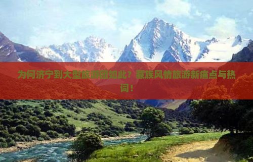 为何济宁到大型旅游团如此？藏族风情旅游新痛点与热词！