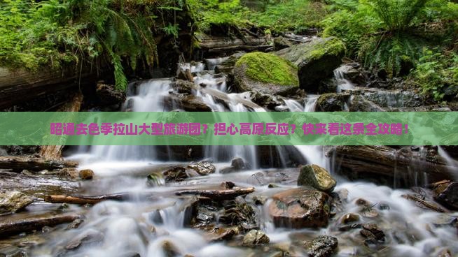 昭通去色季拉山大型旅游团？担心高原反应？快来看这条全攻略！