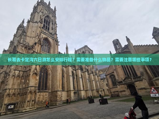 长葛去卡定沟六日游怎么安排行程？需要准备什么物品？需要注意哪些事项？