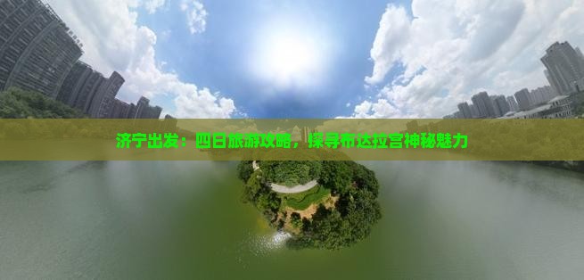 济宁出发：四日旅游攻略，探寻布达拉宫神秘魅力