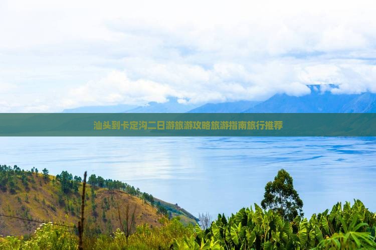 汕头到卡定沟二日游旅游攻略旅游指南旅行推荐