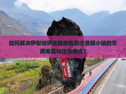如何解决伊犁哈萨克族游客前往鲁朗小镇的交通难题与住宿痛点？