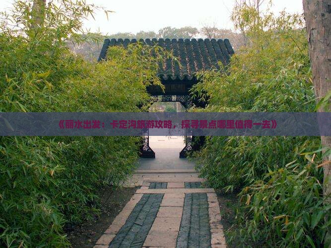 《丽水出发：卡定沟旅游攻略，探寻景点哪里值得一去》