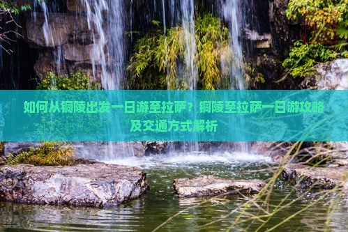 如何从铜陵出发一日游至拉萨？铜陵至拉萨一日游攻略及交通方式解析