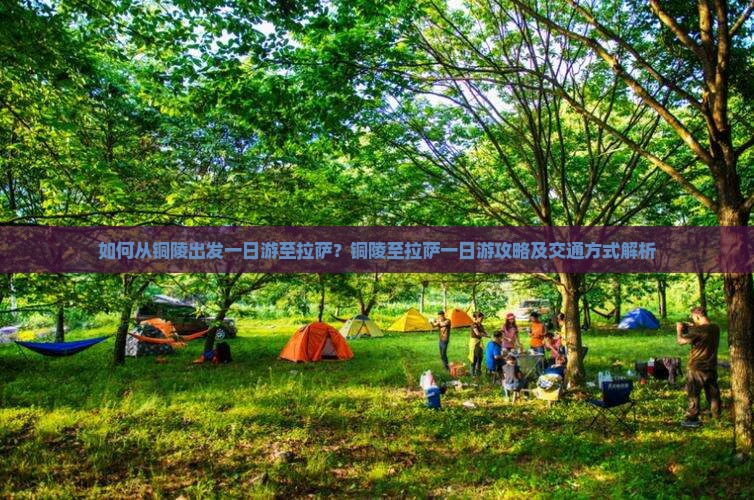 如何从铜陵出发一日游至拉萨？铜陵至拉萨一日游攻略及交通方式解析