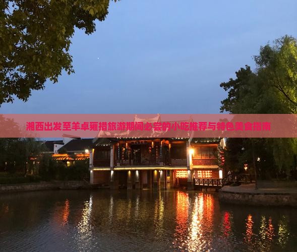 湘西出发至羊卓雍措旅游期间必尝的小吃推荐与特色美食指南