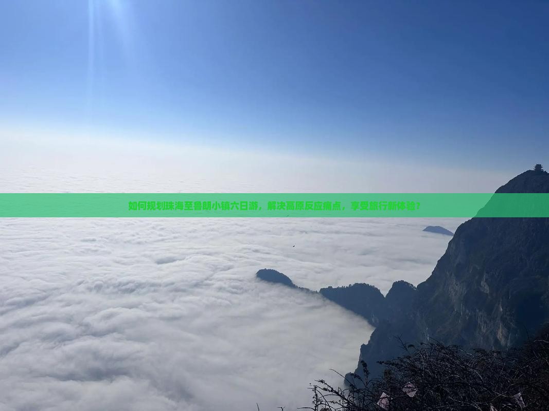 如何规划珠海至鲁朗小镇六日游，解决高原反应痛点，享受旅行新体验？