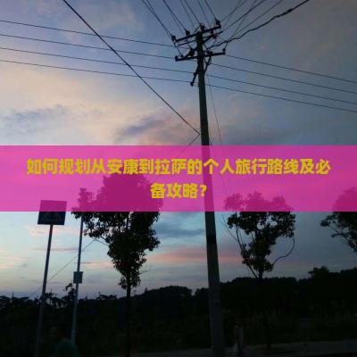 如何规划从安康到拉萨的个人旅行路线及必备攻略？