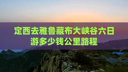 定西去雅鲁藏布大峡谷六日游多少钱公里路程