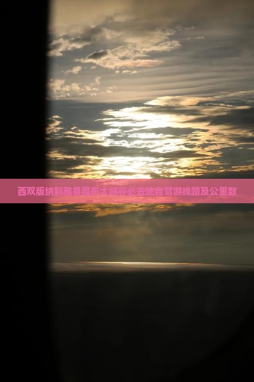 西双版纳到雅鲁藏布大峡谷必去地自驾游线路及公里数