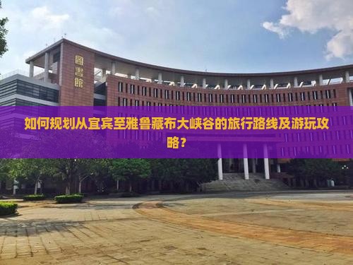 如何规划从宜宾至雅鲁藏布大峡谷的旅行路线及游玩攻略? 如何规划从宜宾至雅鲁藏布大峡谷的旅行路线及游玩攻略?