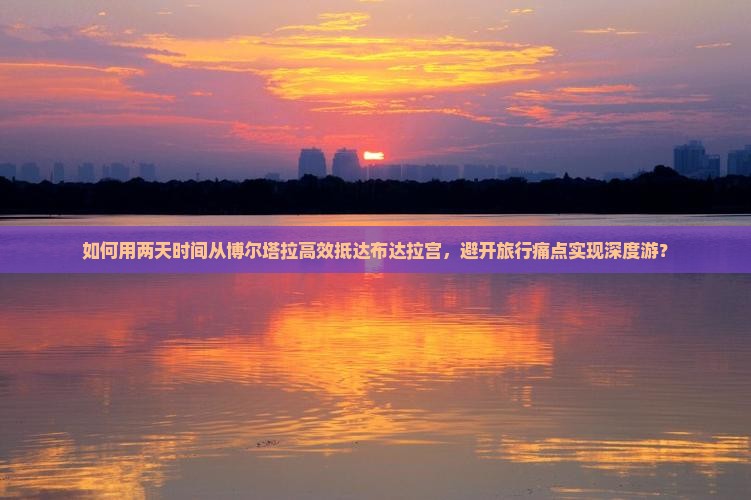 如何用两天时间从博尔塔拉高效抵达布达拉宫，避开旅行痛点实现深度游？